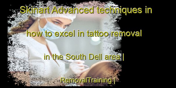 Skinart Advanced techniques in how to excel in tattoo removal in the South Dell area | RemovalTraining | RemovalClasses | SkinartTraining-United Kingdom